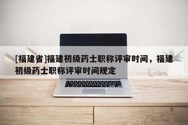 [福建省]福建初級藥士職稱評審時間，福建初級藥士職稱評審時間規(guī)定