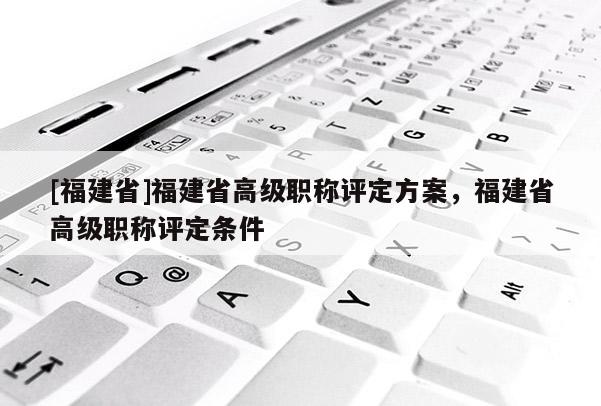 [福建省]福建省高級職稱評定方案，福建省高級職稱評定條件