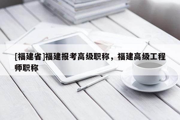 [福建省]福建報考高級職稱，福建高級工程師職稱
