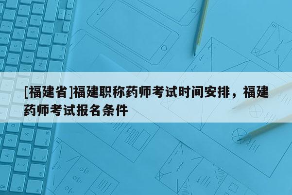 [福建省]福建職稱藥師考試時(shí)間安排，福建藥師考試報(bào)名條件