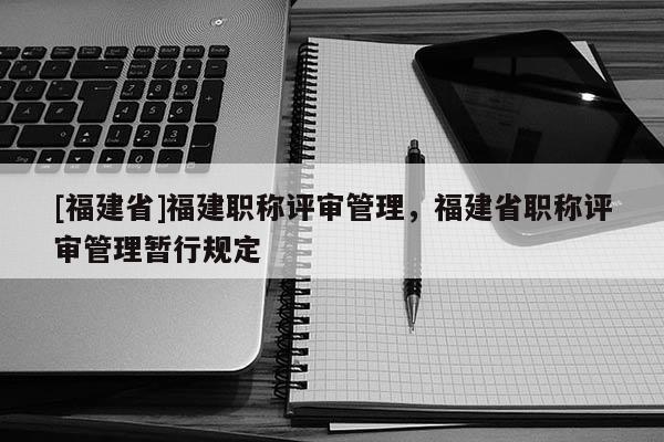 [福建省]福建職稱評審管理，福建省職稱評審管理暫行規(guī)定