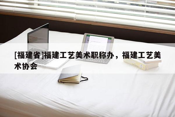 [福建省]福建工藝美術(shù)職稱辦，福建工藝美術(shù)協(xié)會(huì)