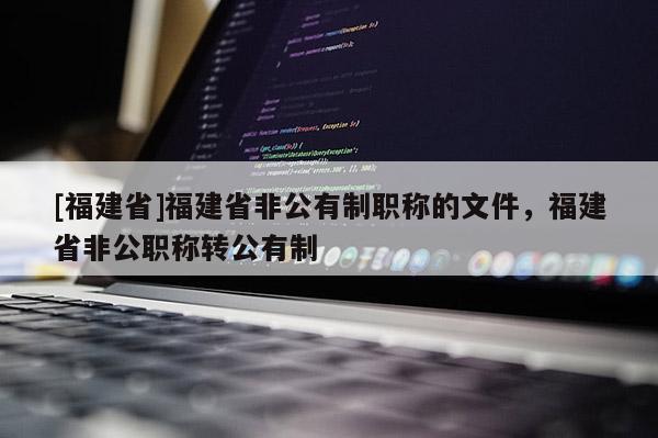 [福建省]福建省非公有制職稱的文件，福建省非公職稱轉(zhuǎn)公有制