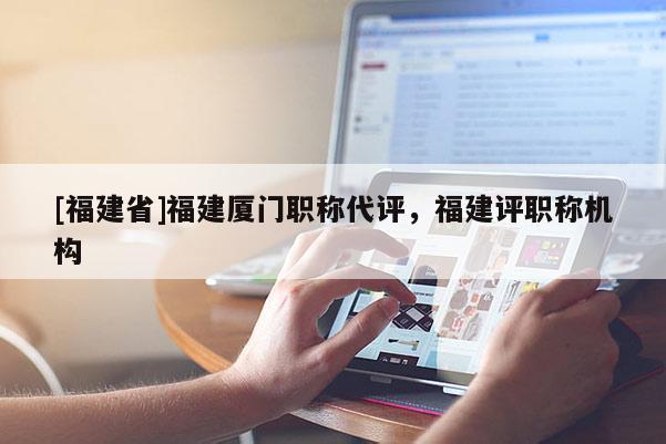 [福建省]福建廈門職稱代評，福建評職稱機構