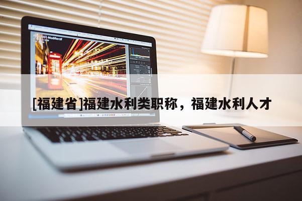 [福建省]福建水利類職稱，福建水利人才