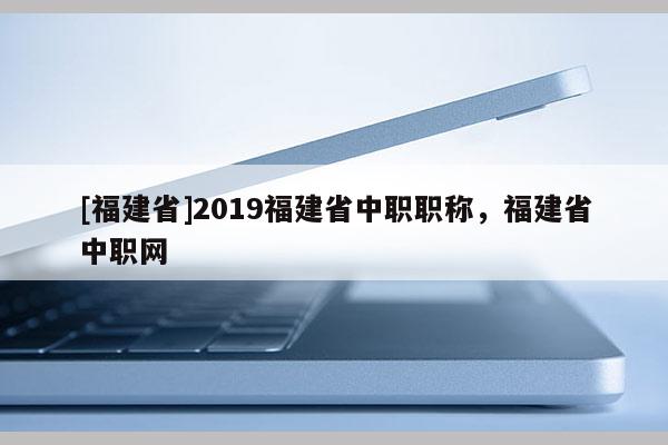 [福建省]2019福建省中職職稱，福建省中職網(wǎng)
