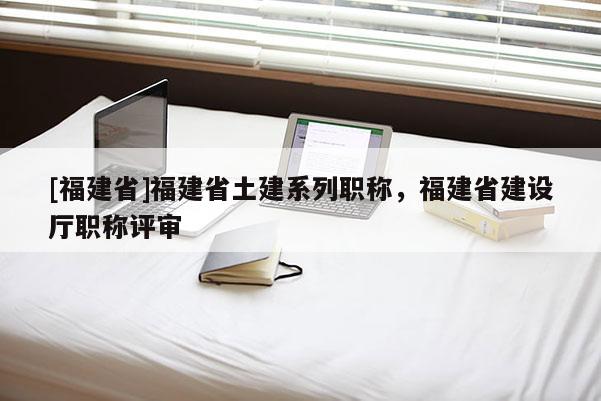 [福建省]福建省土建系列職稱，福建省建設(shè)廳職稱評審