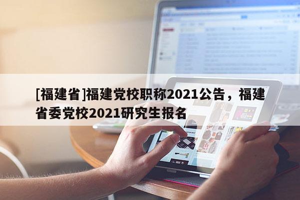 [福建省]福建黨校職稱2021公告，福建省委黨校2021研究生報(bào)名