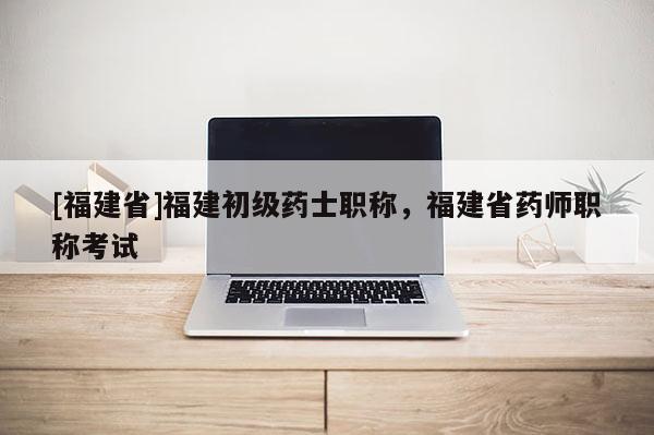 [福建省]福建初級(jí)藥士職稱，福建省藥師職稱考試