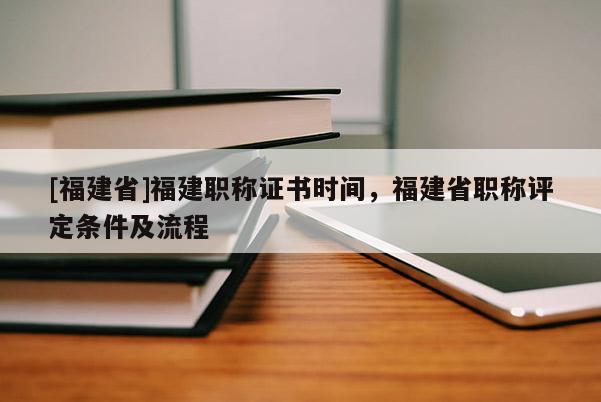 [福建省]福建職稱證書時(shí)間，福建省職稱評(píng)定條件及流程