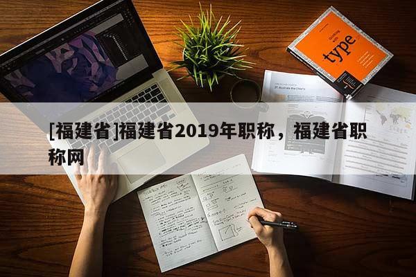 [福建省]福建省2019年職稱，福建省職稱網(wǎng)