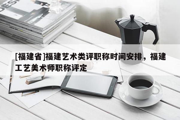 [福建省]福建藝術(shù)類評職稱時間安排，福建工藝美術(shù)師職稱評定