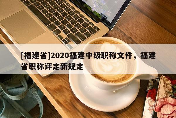 [福建省]2020福建中級職稱文件，福建省職稱評定新規(guī)定