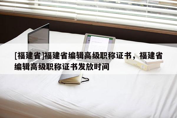 [福建省]福建省編輯高級職稱證書，福建省編輯高級職稱證書發(fā)放時(shí)間