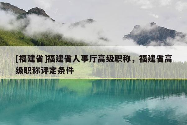 [福建省]福建省人事廳高級職稱，福建省高級職稱評定條件