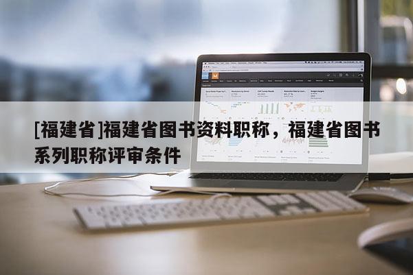 [福建省]福建省圖書資料職稱，福建省圖書系列職稱評審條件