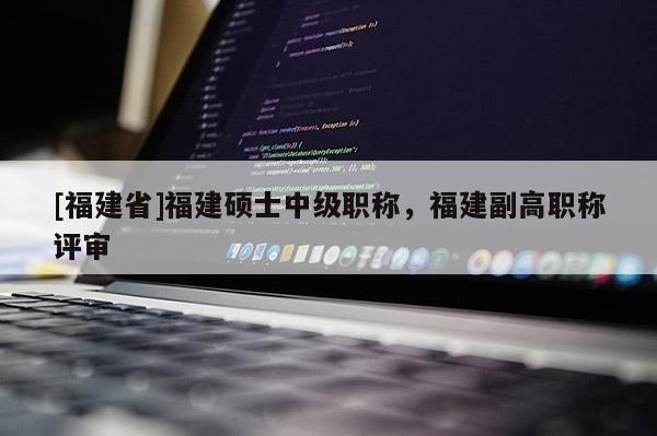 [福建省]福建碩士中級職稱，福建副高職稱評審