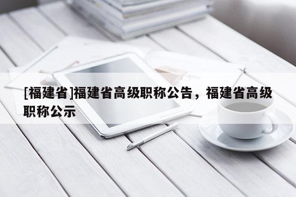 [福建省]福建省高級職稱公告，福建省高級職稱公示