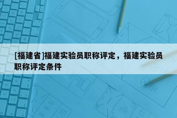 [福建省]福建實驗員職稱評定，福建實驗員職稱評定條件