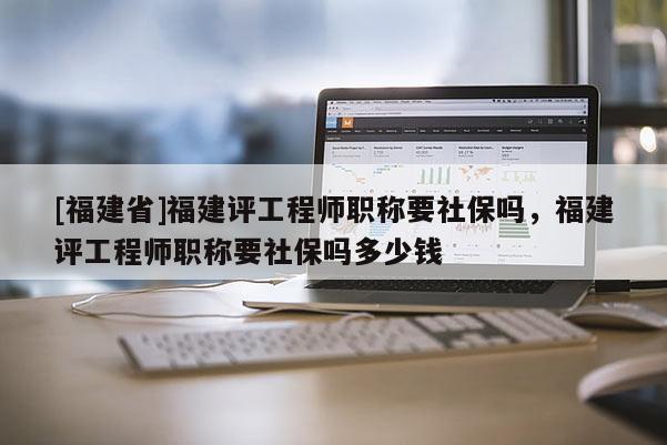 [福建省]福建評工程師職稱要社保嗎，福建評工程師職稱要社保嗎多少錢