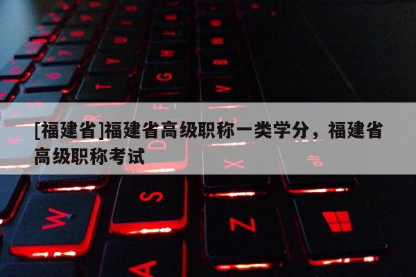 [福建省]福建省高級職稱一類學(xué)分，福建省高級職稱考試