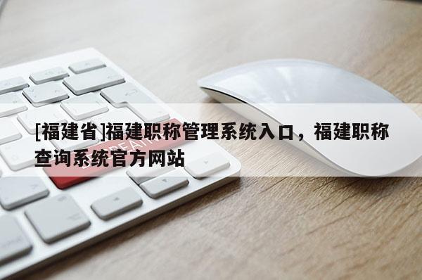 [福建省]福建職稱管理系統(tǒng)入口，福建職稱查詢系統(tǒng)官方網(wǎng)站