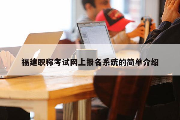 福建職稱考試網(wǎng)上報(bào)名系統(tǒng)的簡(jiǎn)單介紹