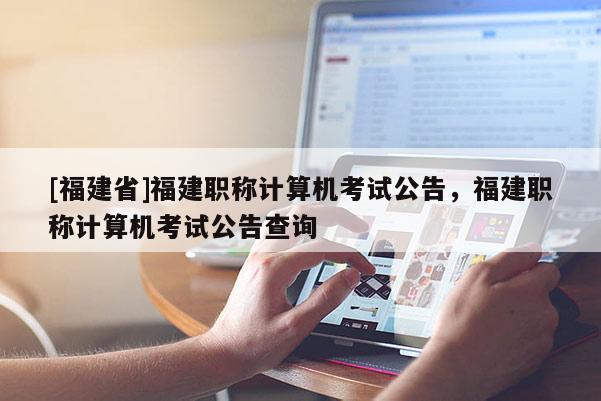 [福建省]福建職稱計算機考試公告，福建職稱計算機考試公告查詢