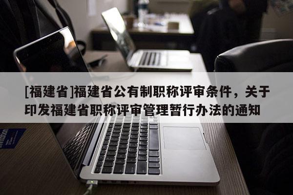 [福建省]福建省公有制職稱評(píng)審條件，關(guān)于印發(fā)福建省職稱評(píng)審管理暫行辦法的通知