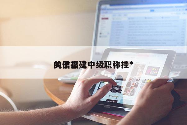 關于福建中級職稱掛*
的信息
