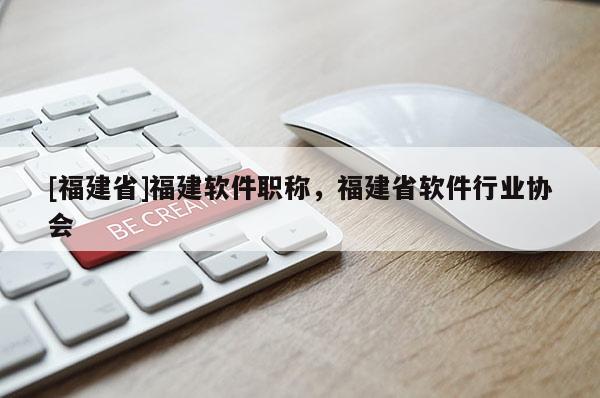 [福建省]福建軟件職稱，福建省軟件行業(yè)協(xié)會
