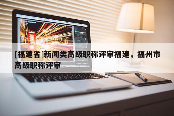 [福建省]新聞?lì)惛呒?jí)職稱評(píng)審福建，福州市高級(jí)職稱評(píng)審