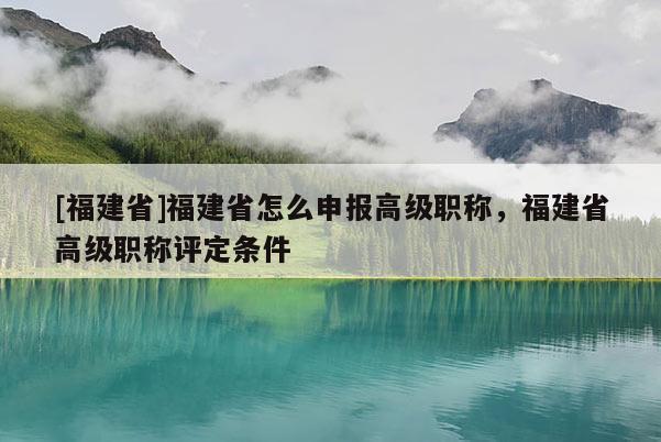 [福建省]福建省怎么申報(bào)高級職稱，福建省高級職稱評定條件
