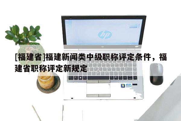 [福建省]福建新聞?lì)愔屑壜毞Q評定條件，福建省職稱評定新規(guī)定