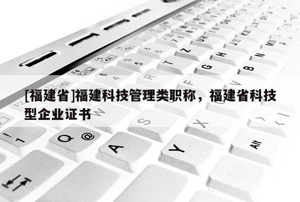[福建省]福建科技管理類職稱，福建省科技型企業(yè)證書