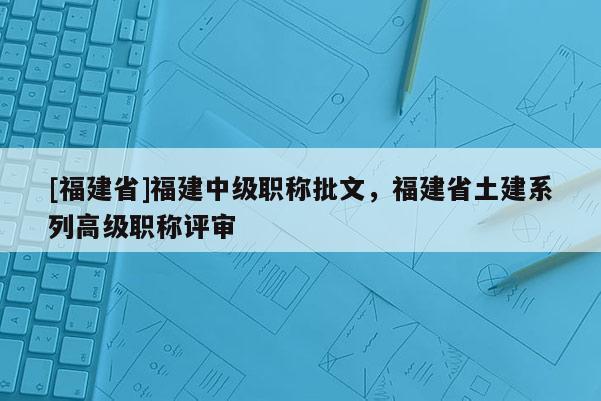 [福建省]福建中級職稱批文，福建省土建系列高級職稱評審