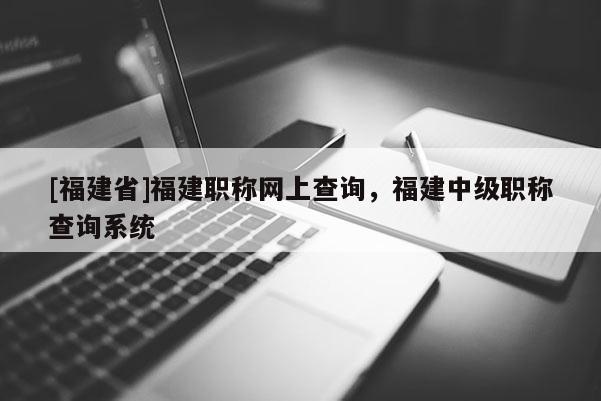 [福建省]福建職稱網(wǎng)上查詢，福建中級職稱查詢系統(tǒng)