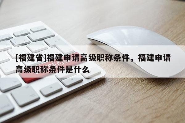 [福建省]福建申請高級職稱條件，福建申請高級職稱條件是什么