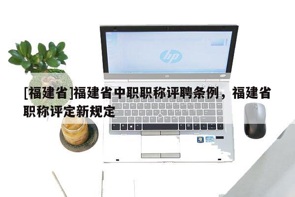 [福建省]福建省中職職稱評聘條例，福建省職稱評定新規(guī)定