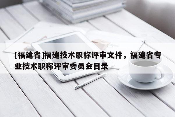 [福建省]福建技術(shù)職稱評審文件，福建省專業(yè)技術(shù)職稱評審委員會目錄