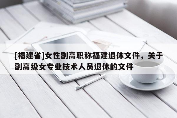[福建省]女性副高職稱福建退休文件，關(guān)于副高級(jí)女專業(yè)技術(shù)人員退休的文件