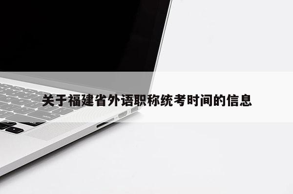 關(guān)于福建省外語(yǔ)職稱統(tǒng)考時(shí)間的信息