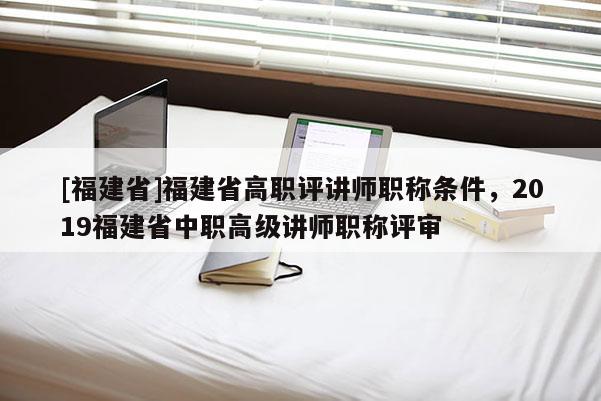 [福建省]福建省高職評講師職稱條件，2019福建省中職高級講師職稱評審