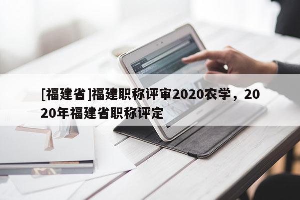 [福建省]福建職稱(chēng)評(píng)審2020農(nóng)學(xué)，2020年福建省職稱(chēng)評(píng)定