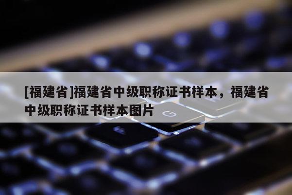 [福建省]福建省中級職稱證書樣本，福建省中級職稱證書樣本圖片