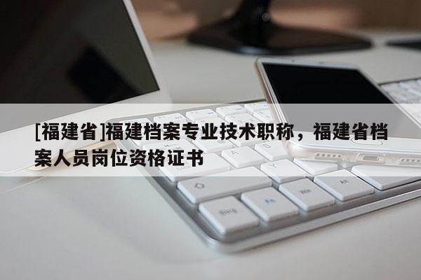 [福建省]福建檔案專業(yè)技術(shù)職稱，福建省檔案人員崗位資格證書
