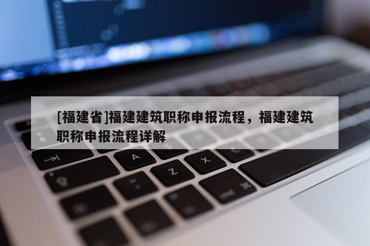 [福建省]福建建筑職稱申報(bào)流程，福建建筑職稱申報(bào)流程詳解