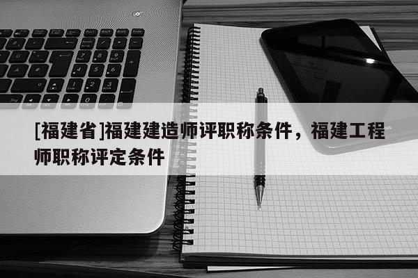 [福建省]福建建造師評(píng)職稱條件，福建工程師職稱評(píng)定條件