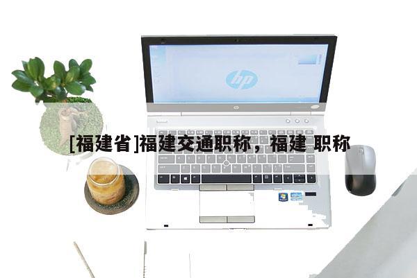 [福建省]福建交通職稱，福建 職稱