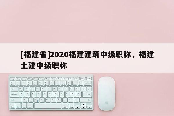 [福建省]2020福建建筑中級(jí)職稱，福建土建中級(jí)職稱